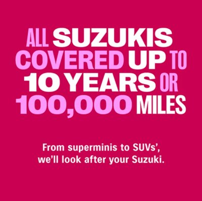All Suzukis covered up to 10 years or 100,000 miles. From superminis to SUVs.